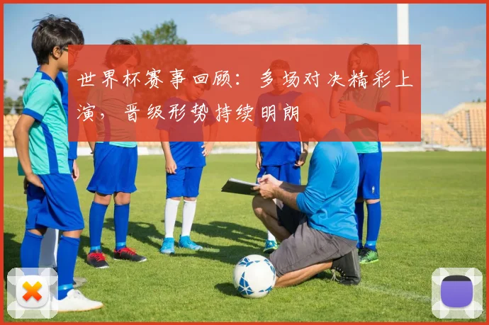 世界杯赛事回顾:多场对决精彩上演,晋级形势持续明朗