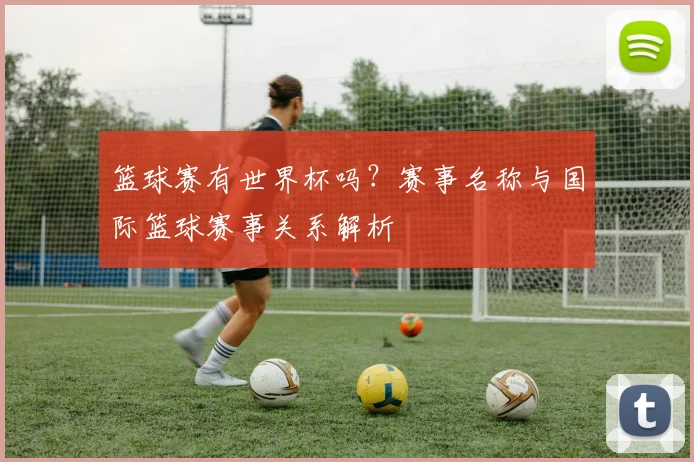 篮球赛有世界杯吗？赛事名称与国际篮球赛事关系解析