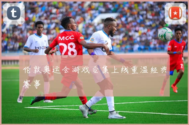 伦敦奥运会游戏合集上线重温经典赛事