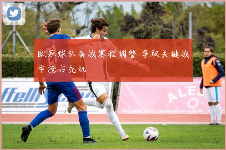 欧冠球队备战赛程调整 争取关键战中抢占先机