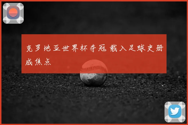 克罗地亚世界杯夺冠 载入足球史册成焦点