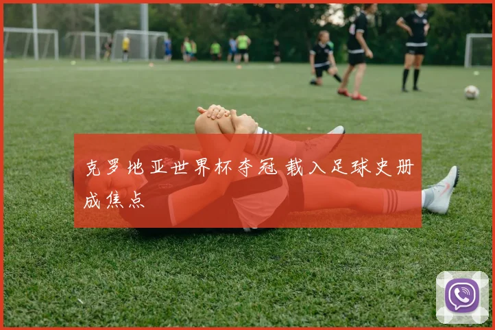 克罗地亚世界杯夺冠 载入足球史册成焦点