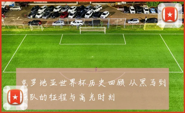 克罗地亚世界杯历史回顾 从黑马到强队的征程与高光时刻