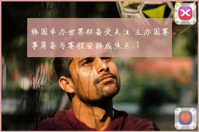 韩国举办世界杯备受关注 主办国赛事筹备与赛程安排成焦点_1