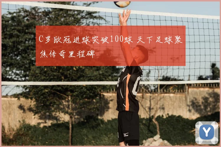 C罗欧冠进球突破100球 天下足球聚焦传奇里程碑