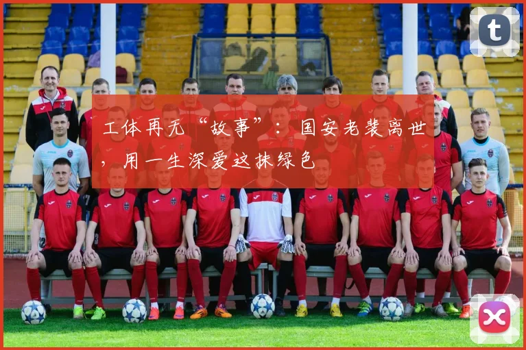 工体再无“故事”：国安老裴离世，用一生深爱这抹绿色