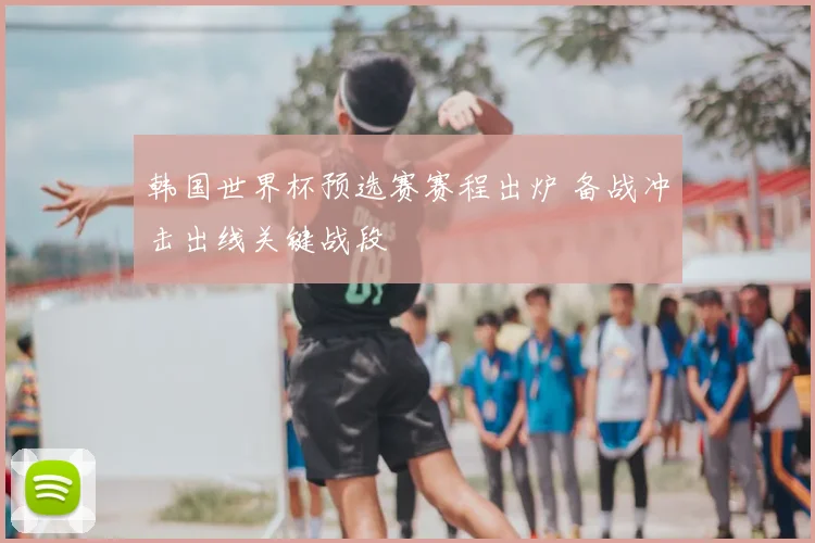 韩国世界杯预选赛赛程出炉 备战冲击出线关键战段