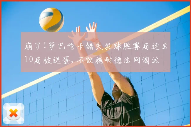 崩了!萨巴伦卡错失发球胜赛局连丢10局被送蛋,不敌施耐德法网淘汰